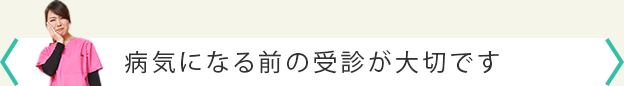 病気になる前の受診が大切です