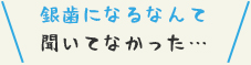 銀歯になるなんて聞いてなかった…