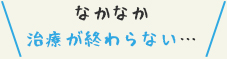 なかなか治療が終わらない…