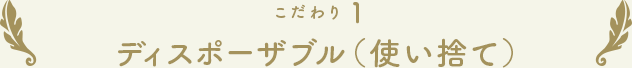 こだわり1 ディスポーザブル（使い捨て）