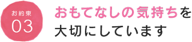 お約束03 おもてなしの気持ちを大切にしています