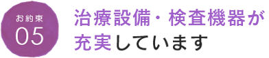 お約束05 治療設備・検査機器が充実しています