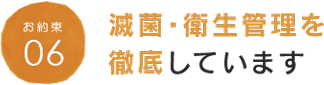 お約束06 減菌・衛生管理を徹底しています