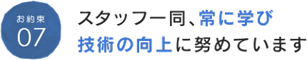 お約束07 スタッフ一同、常に学び技術の向上に努めています